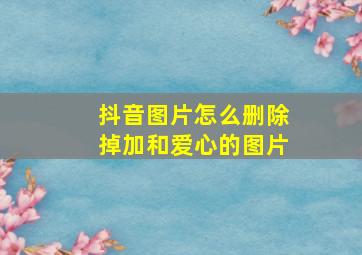 抖音图片怎么删除掉加和爱心的图片