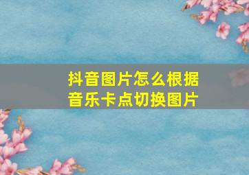 抖音图片怎么根据音乐卡点切换图片