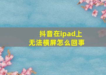 抖音在ipad上无法横屏怎么回事