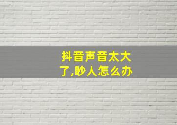 抖音声音太大了,吵人怎么办