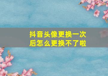 抖音头像更换一次后怎么更换不了啦