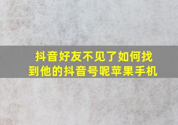 抖音好友不见了如何找到他的抖音号呢苹果手机