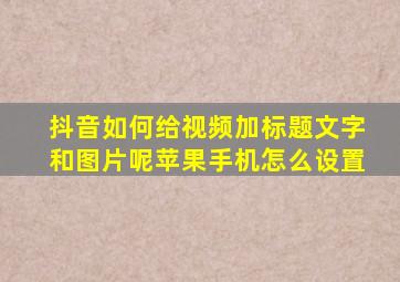 抖音如何给视频加标题文字和图片呢苹果手机怎么设置