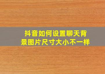 抖音如何设置聊天背景图片尺寸大小不一样