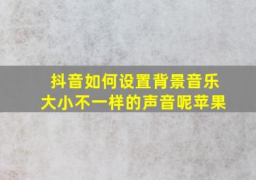 抖音如何设置背景音乐大小不一样的声音呢苹果