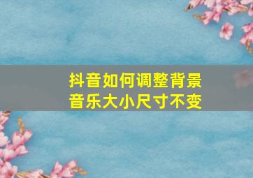 抖音如何调整背景音乐大小尺寸不变