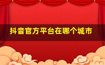 抖音官方平台在哪个城市