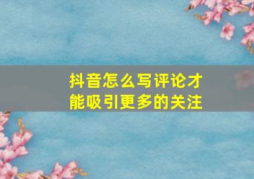 抖音怎么写评论才能吸引更多的关注