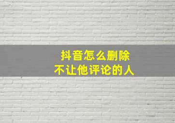 抖音怎么删除不让他评论的人