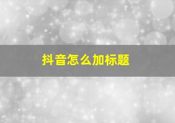 抖音怎么加标题