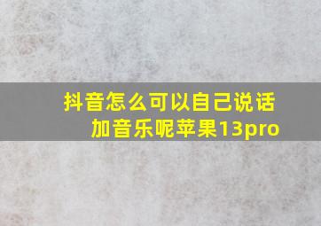 抖音怎么可以自己说话加音乐呢苹果13pro