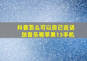 抖音怎么可以自己说话加音乐呢苹果13手机