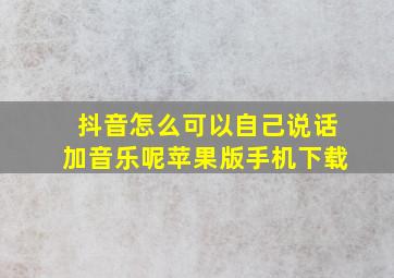 抖音怎么可以自己说话加音乐呢苹果版手机下载