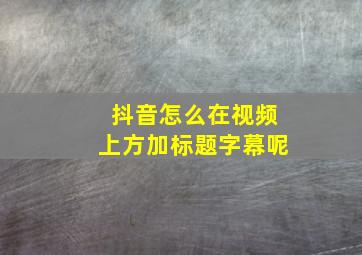 抖音怎么在视频上方加标题字幕呢