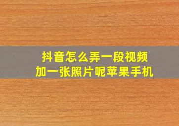 抖音怎么弄一段视频加一张照片呢苹果手机