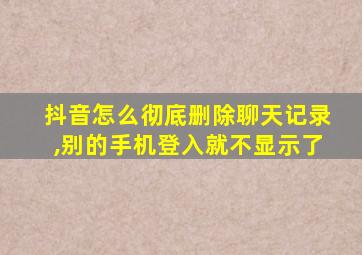 抖音怎么彻底删除聊天记录,别的手机登入就不显示了