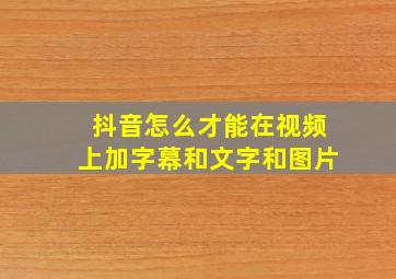 抖音怎么才能在视频上加字幕和文字和图片