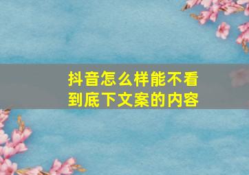 抖音怎么样能不看到底下文案的内容