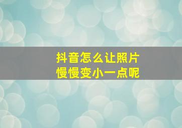 抖音怎么让照片慢慢变小一点呢