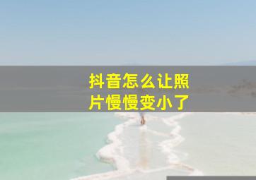 抖音怎么让照片慢慢变小了