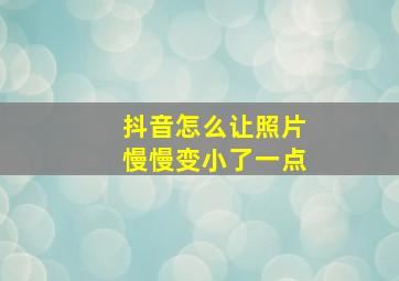 抖音怎么让照片慢慢变小了一点