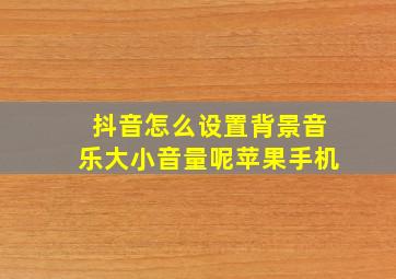 抖音怎么设置背景音乐大小音量呢苹果手机