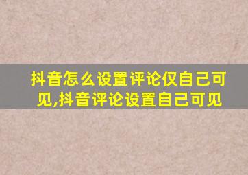 抖音怎么设置评论仅自己可见,抖音评论设置自己可见