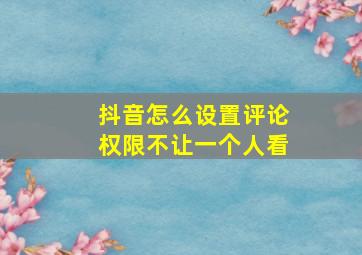 抖音怎么设置评论权限不让一个人看