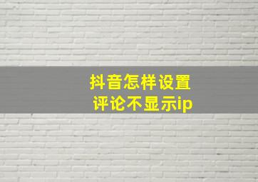 抖音怎样设置评论不显示ip