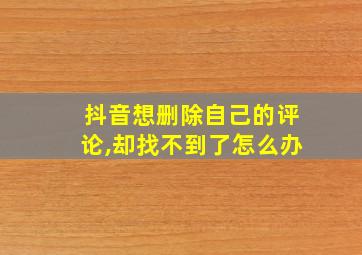 抖音想删除自己的评论,却找不到了怎么办