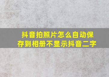 抖音拍照片怎么自动保存到相册不显示抖音二字