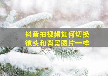 抖音拍视频如何切换镜头和背景图片一样