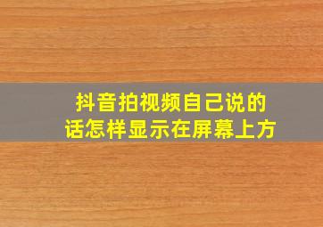 抖音拍视频自己说的话怎样显示在屏幕上方