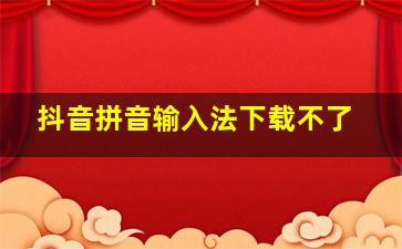 抖音拼音输入法下载不了