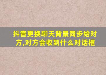 抖音更换聊天背景同步给对方,对方会收到什么对话框