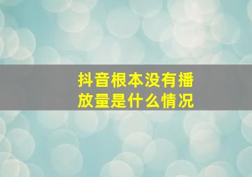 抖音根本没有播放量是什么情况