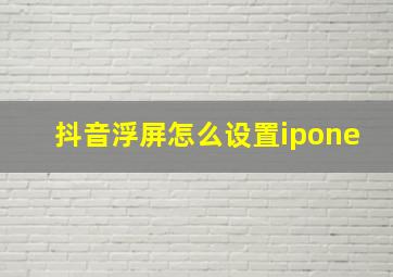 抖音浮屏怎么设置ipone