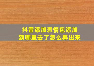 抖音添加表情包添加到哪里去了怎么弄出来