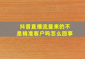 抖音直播流量来的不是精准客户吗怎么回事