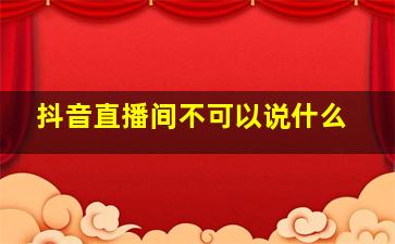 抖音直播间不可以说什么