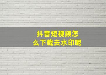 抖音短视频怎么下载去水印呢