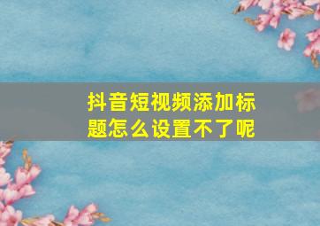 抖音短视频添加标题怎么设置不了呢