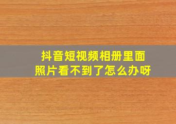 抖音短视频相册里面照片看不到了怎么办呀