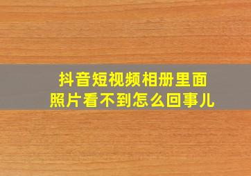 抖音短视频相册里面照片看不到怎么回事儿