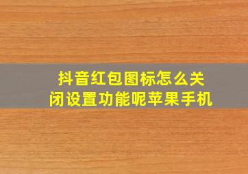 抖音红包图标怎么关闭设置功能呢苹果手机