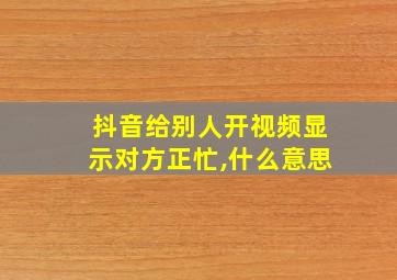 抖音给别人开视频显示对方正忙,什么意思