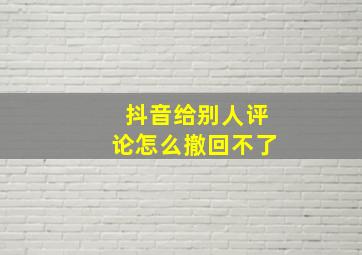 抖音给别人评论怎么撤回不了