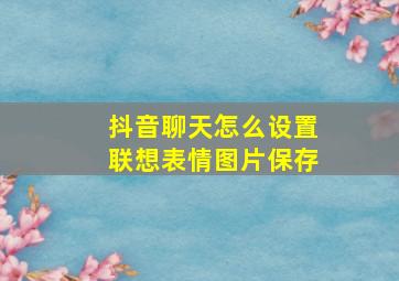 抖音聊天怎么设置联想表情图片保存