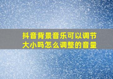 抖音背景音乐可以调节大小吗怎么调整的音量