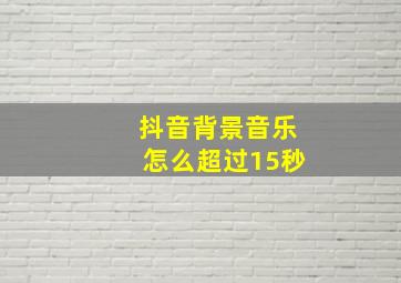 抖音背景音乐怎么超过15秒